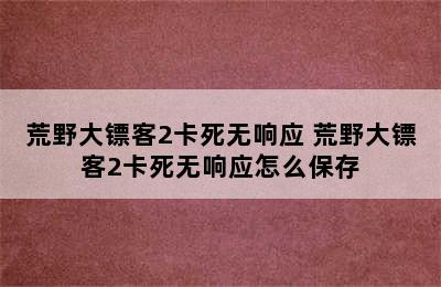 荒野大镖客2卡死无响应 荒野大镖客2卡死无响应怎么保存